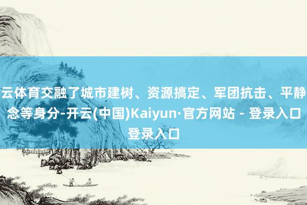 开云体育交融了城市建树、资源搞定、军团抗击、平静观念等身分-开云(中国)Kaiyun·官方网站 - 登录入口