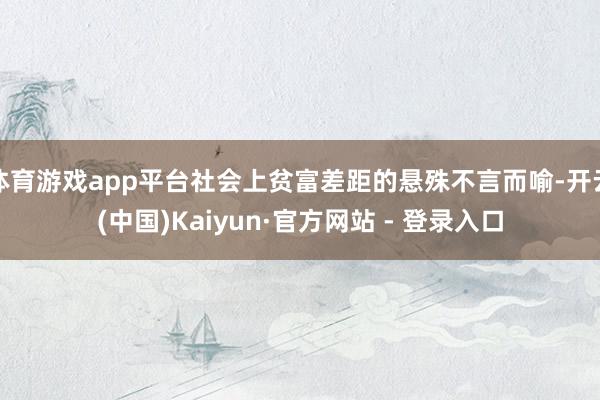 体育游戏app平台社会上贫富差距的悬殊不言而喻-开云(中国)Kaiyun·官方网站 - 登录入口