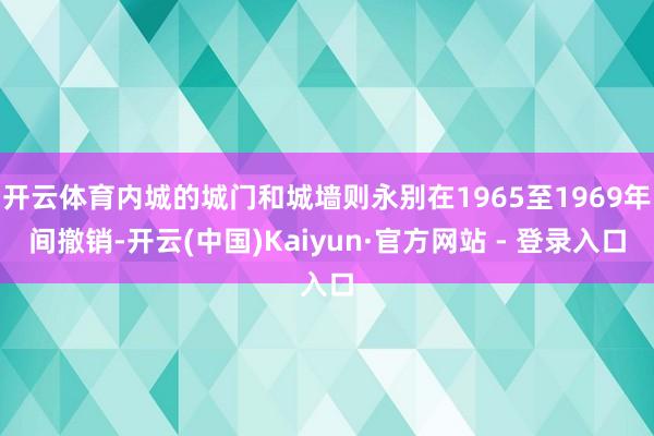 开云体育内城的城门和城墙则永别在1965至1969年间撤销-开云(中国)Kaiyun·官方网站 - 登录入口