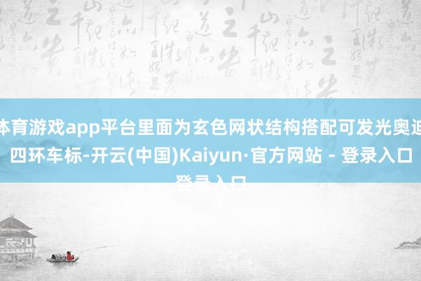 体育游戏app平台里面为玄色网状结构搭配可发光奥迪四环车标-开云(中国)Kaiyun·官方网站 - 登录入口