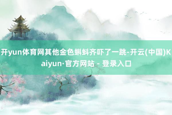 开yun体育网其他金色蝌蚪齐吓了一跳-开云(中国)Kaiyun·官方网站 - 登录入口