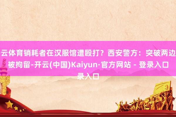 开云体育销耗者在汉服馆遭殴打？西安警方：突破两边均被拘留-开云(中国)Kaiyun·官方网站 - 登录入口