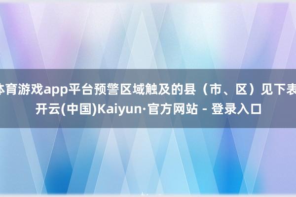 体育游戏app平台预警区域触及的县（市、区）见下表-开云(中国)Kaiyun·官方网站 - 登录入口