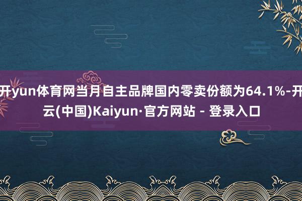 开yun体育网当月自主品牌国内零卖份额为64.1%-开云(中国)Kaiyun·官方网站 - 登录入口