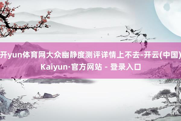 开yun体育网大众幽静度测评详情上不去-开云(中国)Kaiyun·官方网站 - 登录入口