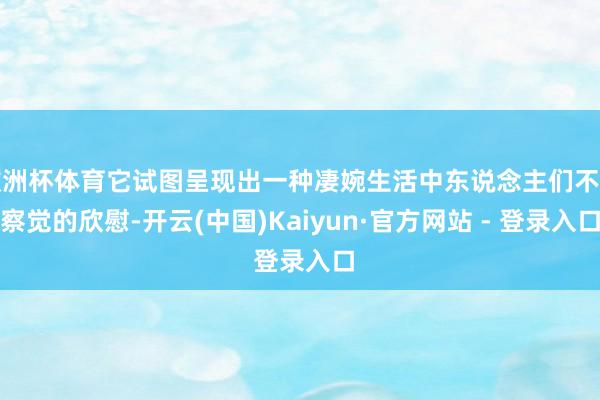 欧洲杯体育它试图呈现出一种凄婉生活中东说念主们不易察觉的欣慰-开云(中国)Kaiyun·官方网站 - 登录入口