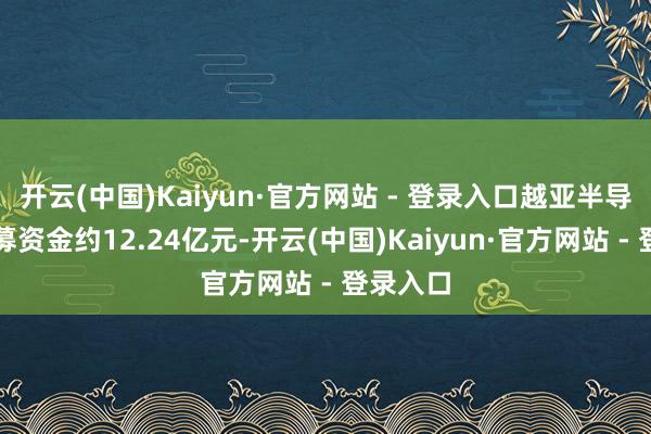 开云(中国)Kaiyun·官方网站 - 登录入口越亚半导体拟召募资金约12.24亿元-开云(中国)Kaiyun·官方网站 - 登录入口