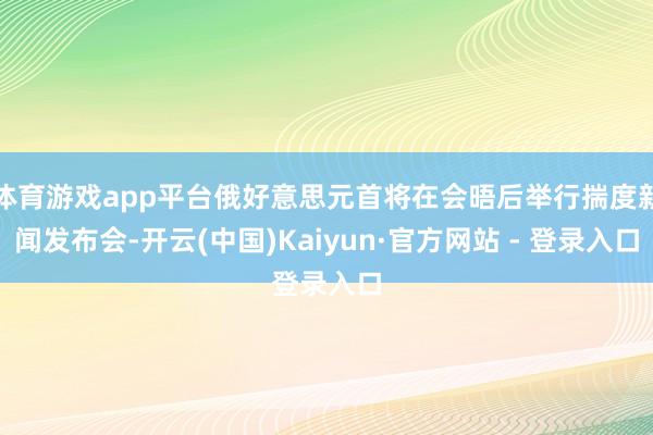 体育游戏app平台俄好意思元首将在会晤后举行揣度新闻发布会-开云(中国)Kaiyun·官方网站 - 登录入口