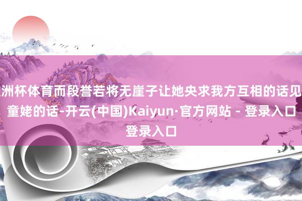 欧洲杯体育而段誉若将无崖子让她央求我方互相的话见知童姥的话-开云(中国)Kaiyun·官方网站 - 登录入口