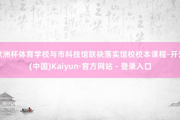 欧洲杯体育学校与市科技馆联袂落实馆校校本课程-开云(中国)Kaiyun·官方网站 - 登录入口