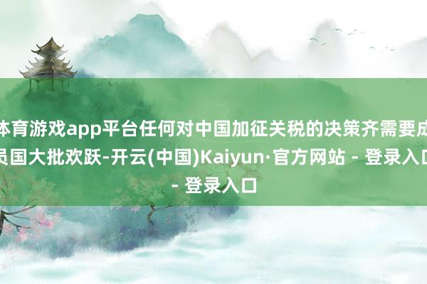 体育游戏app平台任何对中国加征关税的决策齐需要成员国大批欢跃-开云(中国)Kaiyun·官方网站 - 登录入口