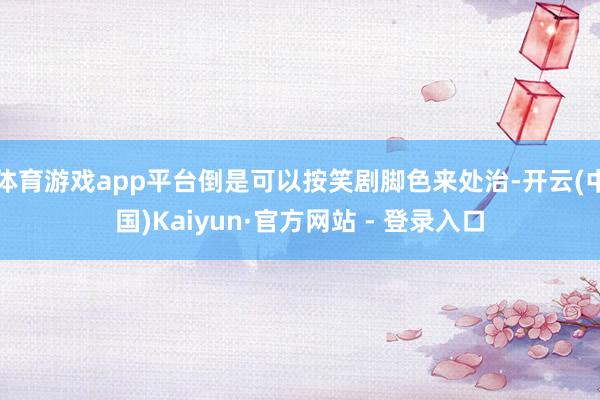 体育游戏app平台倒是可以按笑剧脚色来处治-开云(中国)Kaiyun·官方网站 - 登录入口