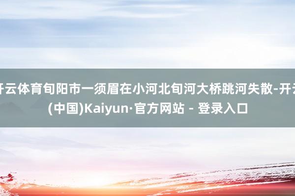 开云体育旬阳市一须眉在小河北旬河大桥跳河失散-开云(中国)Kaiyun·官方网站 - 登录入口