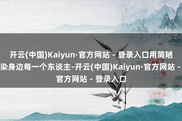 开云(中国)Kaiyun·官方网站 - 登录入口用简陋与和蔼感染身边每一个东谈主-开云(中国)Kaiyun·官方网站 - 登录入口