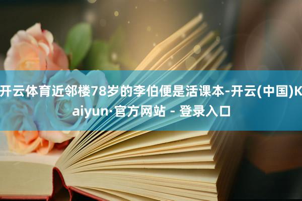 开云体育近邻楼78岁的李伯便是活课本-开云(中国)Kaiyun·官方网站 - 登录入口