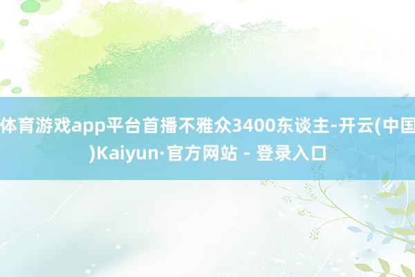 体育游戏app平台首播不雅众3400东谈主-开云(中国)Kaiyun·官方网站 - 登录入口