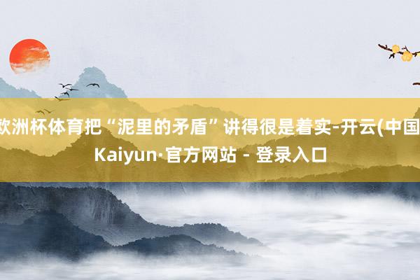 欧洲杯体育把“泥里的矛盾”讲得很是着实-开云(中国)Kaiyun·官方网站 - 登录入口