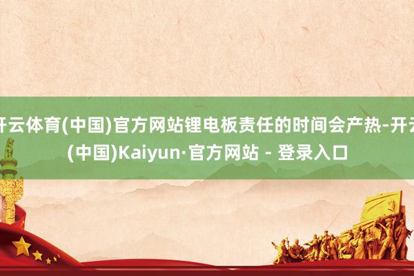 开云体育(中国)官方网站锂电板责任的时间会产热-开云(中国)Kaiyun·官方网站 - 登录入口