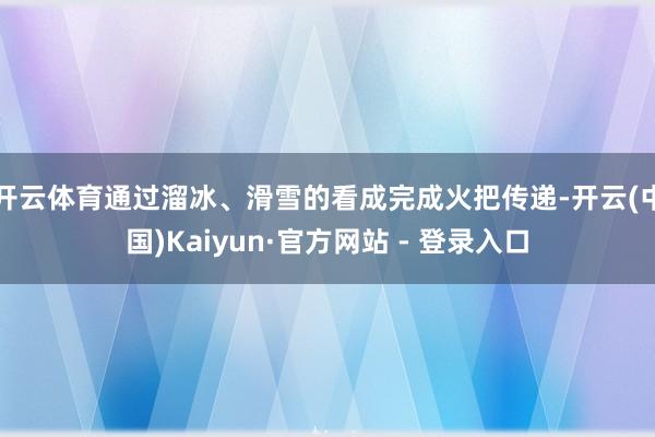 开云体育通过溜冰、滑雪的看成完成火把传递-开云(中国)Kaiyun·官方网站 - 登录入口
