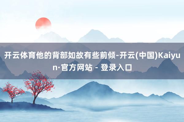 开云体育他的背部如故有些前倾-开云(中国)Kaiyun·官方网站 - 登录入口