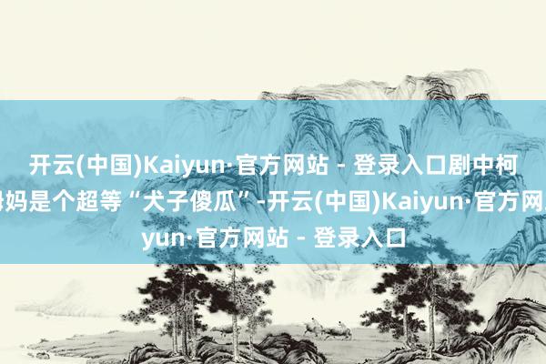 开云(中国)Kaiyun·官方网站 - 登录入口剧中柯淑勤上演的姆妈是个超等“犬子傻瓜”-开云(中国)Kaiyun·官方网站 - 登录入口