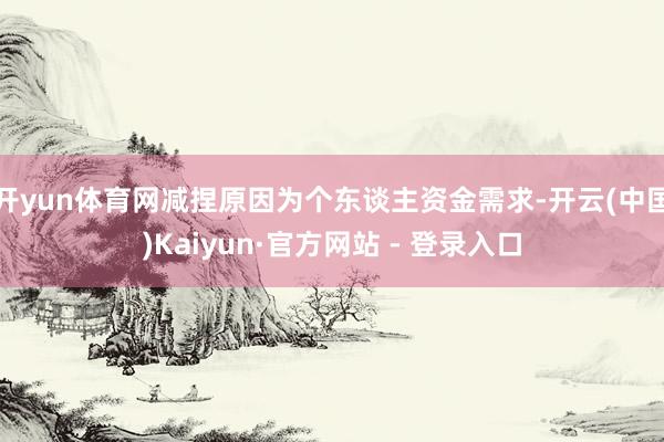开yun体育网减捏原因为个东谈主资金需求-开云(中国)Kaiyun·官方网站 - 登录入口