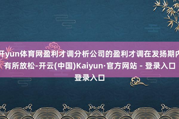 开yun体育网盈利才调分析公司的盈利才调在发扬期内有所放松-开云(中国)Kaiyun·官方网站 - 登录入口
