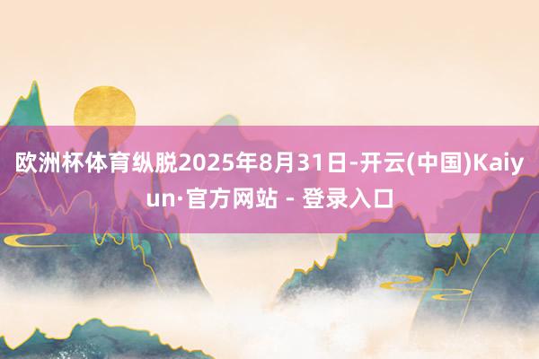 欧洲杯体育纵脱2025年8月31日-开云(中国)Kaiyun·官方网站 - 登录入口