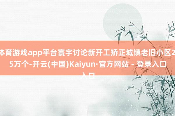 体育游戏app平台寰宇讨论新开工矫正城镇老旧小区2.5万个-开云(中国)Kaiyun·官方网站 - 登录入口