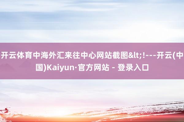 开云体育中海外汇来往中心网站截图<!---开云(中国)Kaiyun·官方网站 - 登录入口