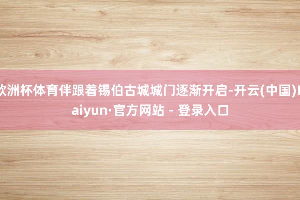 欧洲杯体育伴跟着锡伯古城城门逐渐开启-开云(中国)Kaiyun·官方网站 - 登录入口