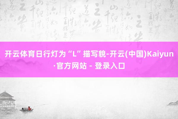 开云体育日行灯为“L”描写貌-开云(中国)Kaiyun·官方网站 - 登录入口