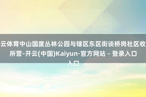 开云体育中山国度丛林公园与辖区东区街谈桥岗社区收处所营-开云(中国)Kaiyun·官方网站 - 登录入口