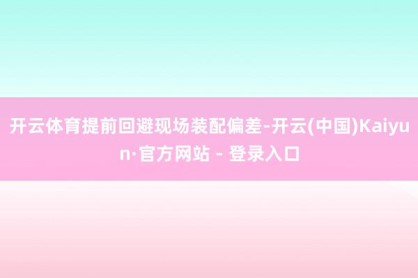 开云体育提前回避现场装配偏差-开云(中国)Kaiyun·官方网站 - 登录入口
