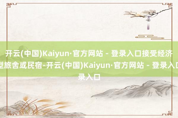 开云(中国)Kaiyun·官方网站 - 登录入口接受经济型旅舍或民宿-开云(中国)Kaiyun·官方网站 - 登录入口