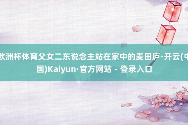 欧洲杯体育父女二东说念主站在家中的麦田庐-开云(中国)Kaiyun·官方网站 - 登录入口