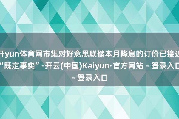 开yun体育网市集对好意思联储本月降息的订价已接近“既定事实”-开云(中国)Kaiyun·官方网站 - 登录入口
