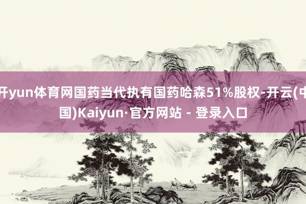 开yun体育网国药当代执有国药哈森51%股权-开云(中国)Kaiyun·官方网站 - 登录入口