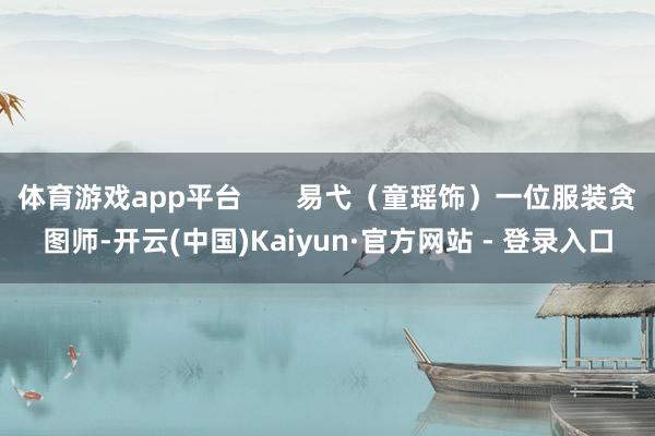 体育游戏app平台       易弋（童瑶饰）一位服装贪图师-开云(中国)Kaiyun·官方网站 - 登录入口