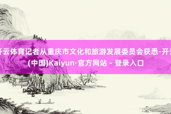 开云体育记者从重庆市文化和旅游发展委员会获悉-开云(中国)Kaiyun·官方网站 - 登录入口