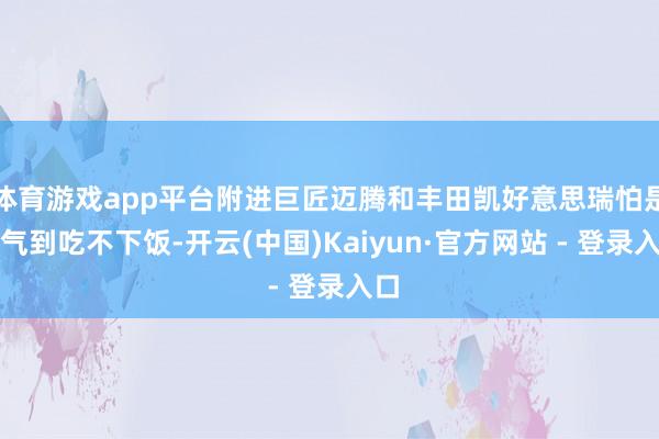 体育游戏app平台附进巨匠迈腾和丰田凯好意思瑞怕是要气到吃不下饭-开云(中国)Kaiyun·官方网站 - 登录入口