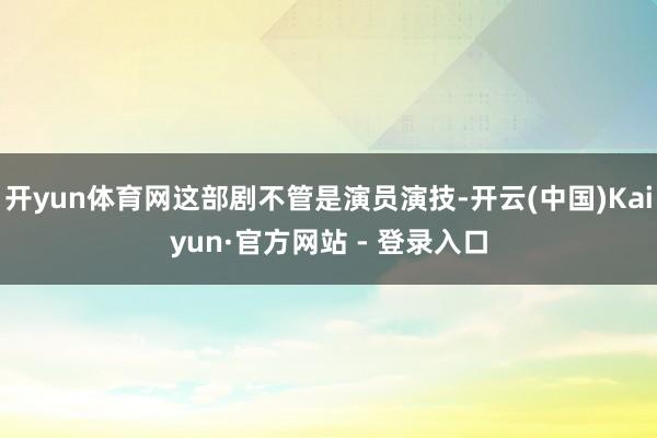 开yun体育网这部剧不管是演员演技-开云(中国)Kaiyun·官方网站 - 登录入口