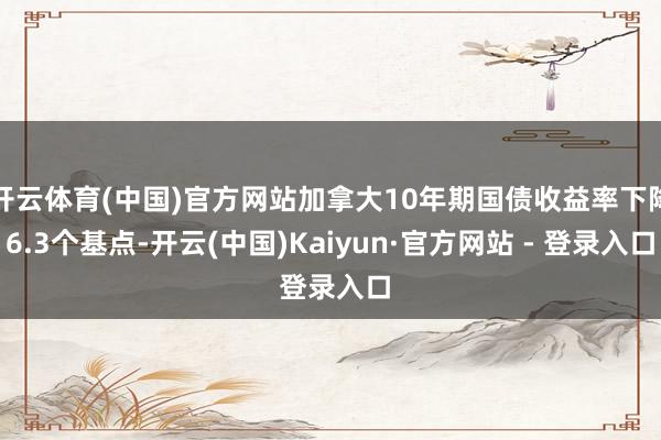 开云体育(中国)官方网站加拿大10年期国债收益率下降6.3个基点-开云(中国)Kaiyun·官方网站 - 登录入口