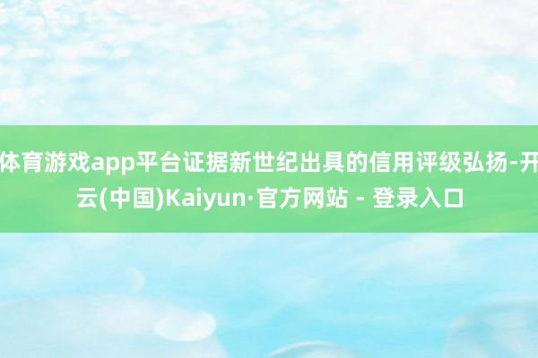 体育游戏app平台　　证据新世纪出具的信用评级弘扬-开云(中国)Kaiyun·官方网站 - 登录入口
