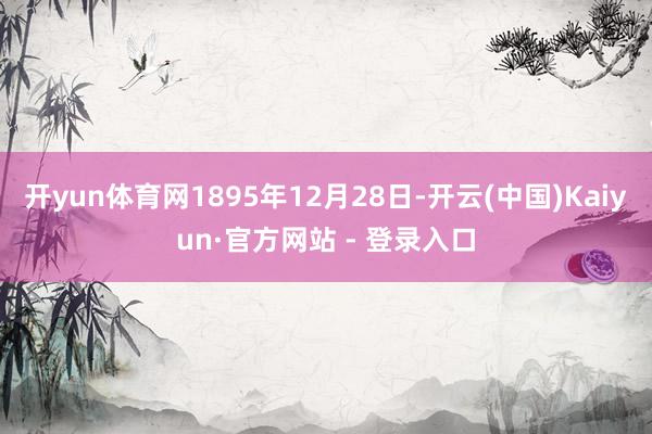 开yun体育网1895年12月28日-开云(中国)Kaiyun·官方网站 - 登录入口