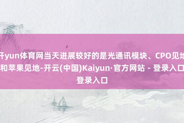 开yun体育网当天进展较好的是光通讯模块、CPO见地和苹果见地-开云(中国)Kaiyun·官方网站 - 登录入口