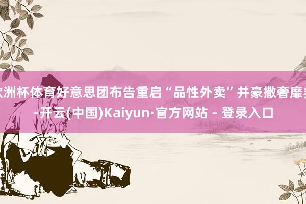 欧洲杯体育好意思团布告重启“品性外卖”并豪撒奢靡券-开云(中国)Kaiyun·官方网站 - 登录入口