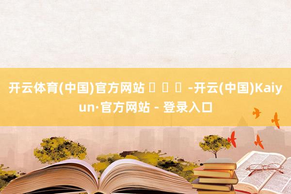 开云体育(中国)官方网站 ​​​-开云(中国)Kaiyun·官方网站 - 登录入口