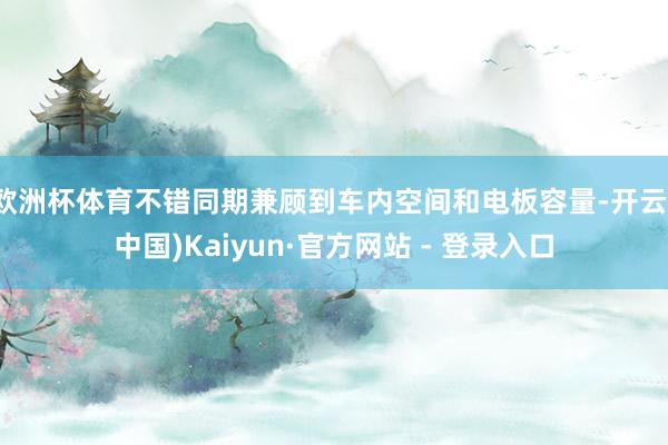 欧洲杯体育不错同期兼顾到车内空间和电板容量-开云(中国)Kaiyun·官方网站 - 登录入口