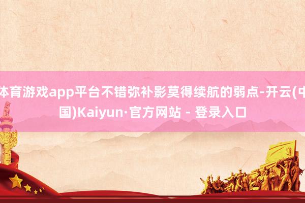 体育游戏app平台不错弥补影莫得续航的弱点-开云(中国)Kaiyun·官方网站 - 登录入口